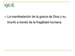 QUÉ

   La manifestación de la gracia de Dios y su
    triunfo a través de la fragilidad humana.
 