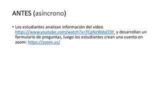 ANTES (asíncrono)
• Los estudiantes analizan información del vídeo
https://www.youtube.com/watch?v=TCpNzWdoO3Y y desarrollan un
formulario de preguntas, luego los estudiantes crean una cuenta en
zoom: https://zoom.us/
 