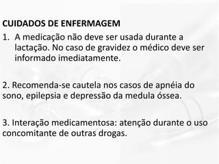 CUIDADOS DE ENFERMAGEM
1. A medicação não deve ser usada durante a
lactação. No caso de gravidez o médico deve ser
informado imediatamente.
2. Recomenda-se cautela nos casos de apnéia do
sono, epilepsia e depressão da medula óssea.
3. Interação medicamentosa: atenção durante o uso
concomitante de outras drogas.
 