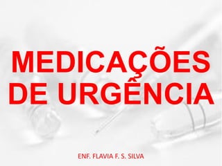 MEDICAÇÕES
DE URGÊNCIA
ENF. FLAVIA F. S. SILVA
 