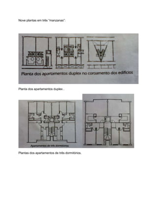 Nove plantas em três “manzanas”:




Planta dos apartamentos duplex .




Plantas dos apartamentos de três dormitórios.
 