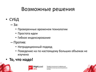 Возможные решения
• СУБД
  – За:
     • Проверенные временем технологии
     • Простота идеи
     • Гибкое индексирование
  – Против:
     • Нетрадиционный подход
     • Поведение на по настоящему больших объемах не
       изучено
• То, что надо!
 