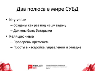Два полюса в мире СУБД
• Key-value
  – Созданы как раз под нашу задачу
  – Должны быть быстрыми
• Реляционные
  – Проверены временем
  – Просты в настройке, управлении и отладке
 