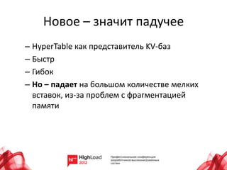 Новое – значит падучее
– HyperTable как представитель KV-баз
– Быстр
– Гибок
– Но – падает на большом количестве мелких
  вставок, из-за проблем с фрагментацией
  памяти
 