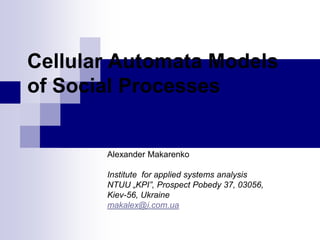 Cellular Automata Models
of Social Processes


       Alexander Makarenko

       Institute for applied systems analysis
       NTUU „KPI”, Prospect Pobedy 37, 03056,
       Kiev-56, Ukraine
       makalex@i.com.ua
 