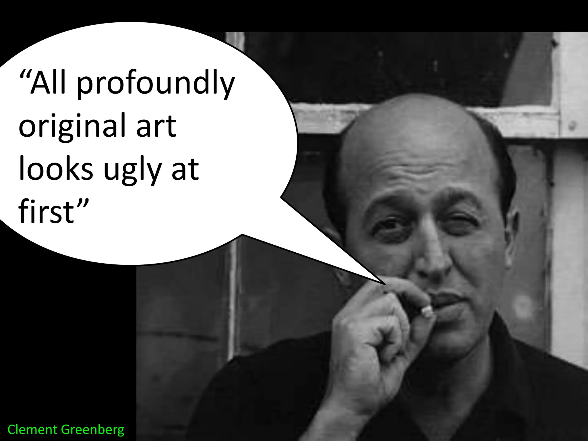 “All profoundly
 original art
 looks ugly at
 first”




Clement Greenberg
 