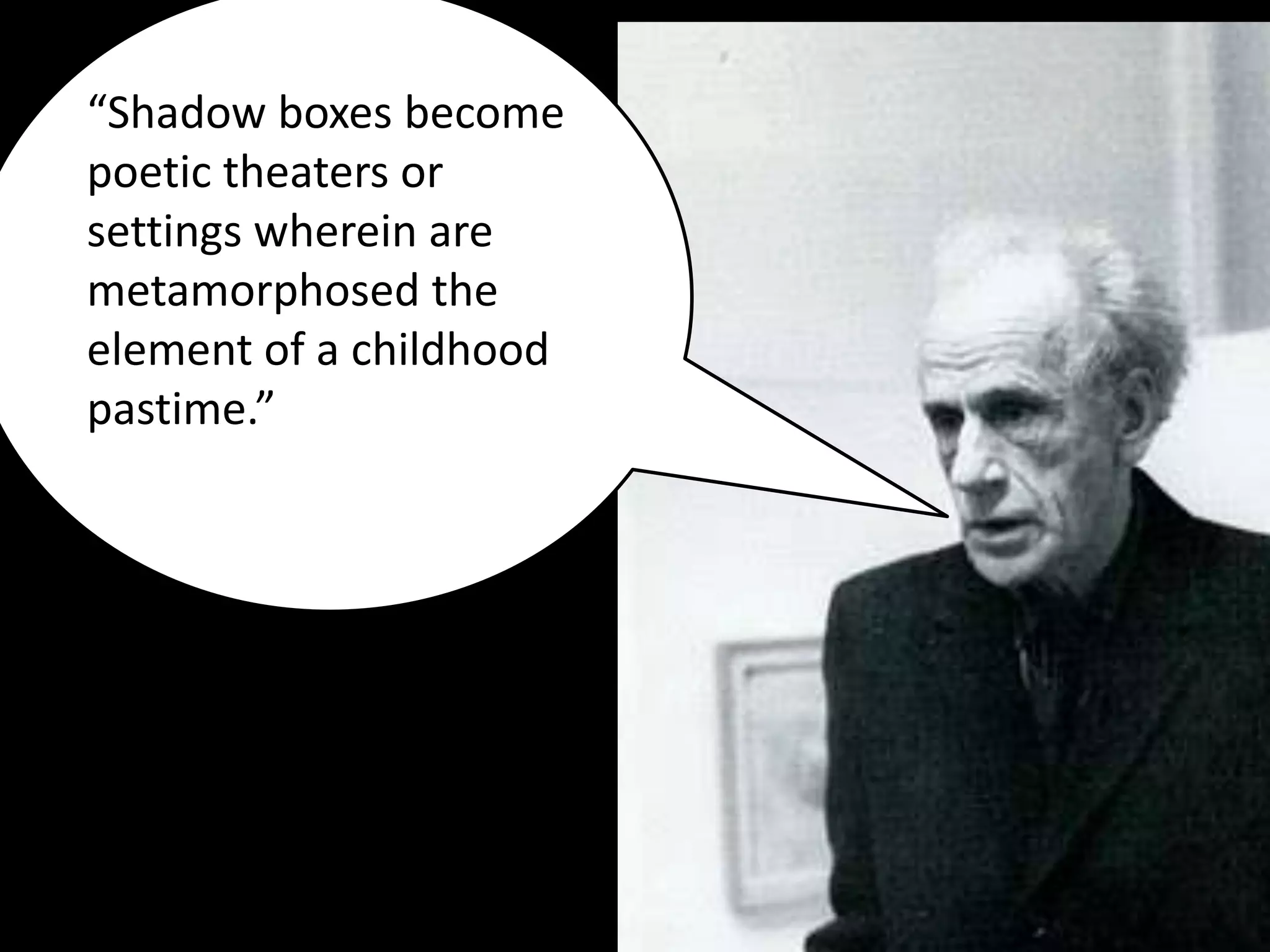 “Shadow boxes become
poetic theaters or
settings wherein are
metamorphosed the
element of a childhood
pastime.”
 