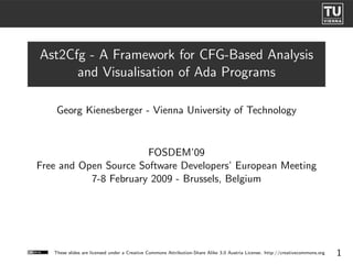 Ast2Cfg - A Framework for CFG-Based Analysis
      and Visualisation of Ada Programs

    Georg Kienesberger - Vienna University of Technology


                       FOSDEM’09
Free and Open Source Software Developers’ European Meeting
           7-8 February 2009 - Brussels, Belgium




   These slides are licensed under a Creative Commons Attribution-Share Alike 3.0 Austria License. http://creativecommons.org   1
 