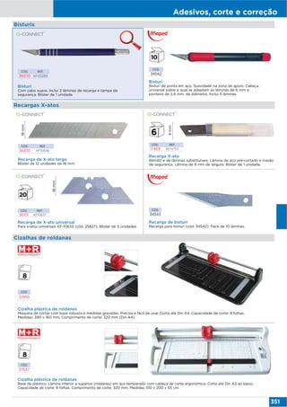 Adesivos, corte e correção
351
CÓD. REF.
36070 KF00289
Bisturi
Com cabo suave. Inclui 3 lâminas de recarga e tampa de
segurança. Blister de 1 unidade.
Bisturi
Bisturi de ponta em aço. Suavidade na zona de apoio. Cabeça
universal sobre a qual se adaptam as lâminas de 6 mm e
ponteira de 2,4 mm. de diâmetro. Inclui 3 lâminas.
CÓD.
34542
Recargas X-atos
CÓD. REF.
17469 KF14757
CÓD. REF.
36870 KF10636
Recarga de X-ato largo
Blister de 12 unidades de 18 mm.
18mm
Recarga X-ato
Retrátil e de lâminas substituíveis. Lâmina de aço pré-cortado e travão
de segurança. Lâmina de 9 mm de largura. Blister de 1 unidade.
9mm
Bisturis
CÓD. REF.
26101 KF10637
Recarga de X-ato universal
Para x-atos universais KF-10633 (cód. 25827). Blister de 5 unidades.
Recarga de bisturi
Recarga para bisturi (cód. 34542). Pack de 10 lâminas.
CÓD.
34543
18mm
CÓD.
37547
Cizalha plástica de roldanas
Base de plástico. Lâmina inferior e superior (roldanas) em aço temperado com cabeça de corte ergonómica. Corta até Din A3 ao baixo.
Capacidade de corte: 8 folhas. Comprimento de corte: 320 mm. Medidas: 510 x 200 x 65 cm.
Cizalhas de roldanas
Cizalha plástica de roldanas
Maquina de cortar com base robusta e medidas gravadas. Precisa e fácil de usar. Corta até Din A4. Capacidade de corte: 8 folhas.
Medidas: 390 x 160 mm. Comprimento de corte: 320 mm (Din A4).
CÓD.
32955
 