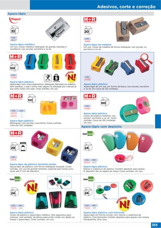 Adesivos, corte e correção
355
Apara-lápis
Apara-lápis plástico
Interior e cobertura de plástico. Contém depósito para aparas.
O depósito não se separa do corpo. Cores sortidas. Um uso.
CÓD. REF.
54643 SA07
Apara-lápis com depósito
CÓD.
54980
CÓD.
52826
Apara-lápis plástico
Corpo de plástico redondo. Uso
escolar, escritório e no lar. Cores
sortidas. Caixa de 100 unidades.
Um uso.
Apara-lápis de plástico tamanho jumbo
Apara-lápis de plástico com forma retângular biselada. Cores
sortidas. Um uso de grande tamanho, especial para minas e/ou
ceras até 17 mm de diâmetro.
Apara-lápis plástico
Retângular. Uso escolar e escritório. Cores sortidas.
Caixa de 100 unidades.
CÓD. USO
54979 1
54976 2
CÓD. REF.
74325 SA12
CÓD. REF.
74324 SA11
Apara-lápis plástico
Corpo de plástico e apara-lápis metálico. Alta segurança para
crianças: com protetor da lâmina para evitar cortes nos dedos ao
limpar o apara-lápis. Cores sortidas. Um uso.
Apara-lápis plástico com borracha
Apara-lápis em forma circular com interior e cobertura de
plástico. Com borracha. Contém depósito para aparas com tampa
transparente. Dois usos.
USO SEGURO
CÓD.
20998
Apara-lápis plástico
Apara-lápis de um uso, em forma de bloco. Uso escolar, escritório
e no lar. Em caixa de 120 unidades.
CÓD.
28507
Apara-lápis metálico
Um uso. Corpo metálico retângular de grande robustez e
resistência. Uso escolar, escritório e no lar.
CÓD.
15888
Apara-lápis de madeira
Um uso. Corpo de madeira de forma retângular. Uso escolar, no
escritório e no lar.
Apara-lápis plástico
Apara-lápis com corpo ergonómico retângular fabricado em plástico.
Sem parafuso, o que o torna mais seguro na utilização por crianças já
que evita cortes com este. Cores sortidas. Um uso.
CÓD.
75499
 