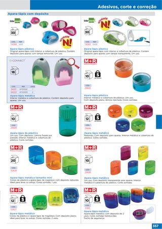 Adesivos, corte e correção
357
Apara-lápis com depósito
Apara-lápis metálico
Interior metálico e cobertura de plástico. Contém depósito para
aparas. Um uso.
CÓD. REF. USOS
34221 KF00592 1
34222 KF00593 2
Apara-lápis plástico
Interior metálico e cobertura de plástico. Um uso.
Com depósito plano, lâmina injectada. Cores sortidas.
CÓD.
29685
CÓD.
29689
Apara-lápis de plástico
Um uso. Com depósito. Lâmina fixada por
pressão. Interior metálico e cobertura de
plástico. Cores sortidas.
Apara-lápis metálico
Redondo. Com depósito para aparas. Interior metálico e cobertura de
plástico. Cores sortidas.
CÓD.
29686
CÓD.
29688
Apara-lápis metálico
Um uso. Com depósito transparente para aparas. Interior
metálico e cobertura de plástico. Cores sortidas.
Apara-lápis metálico tamanho mini
Corpo de plástico e apara-lápis de magnésio com depósito reduzido.
Ideal para levar no estojo. Cores sortidas. 1 uso.
CÓD.
52828
CÓD.
51891
Apara-lápis metálico
Apara-lápis metálico com deposito de 2
usos. Cores sortidas translucidas.
Fecho de segurança.
Apara-lápis metálico
Corpo de plástico e apara-lápis de magnésio. Com depósito plano,
ideal para levar no estojo. Cores sortidas. 2 usos.
CÓD.
52827
USO SEGURO
USO SEGURO USO SEGURO
USO SEGURO
CÓD. REF.
74266 SA10
CÓD. REF.
74265 SA09
Apara-lápis plástico
Original apara-lápis com interior e cobertura de plástico. Contém
depósito para aparas com tampa removível. Um uso.
Apara-lápis plástico
Original apara-lápis com interior e cobertura de plástico. Contém
depósito para aparas com tampa transparente. Um uso.
 