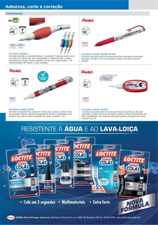 364
Adesivos, corte e correção
Corretores
Corretor caneta ZL103
Corretor de ponta extra fina que permite correções de elevada
precisão. Contém tinta de secagem rápida. Tampa transparente de
fácil visibilidade com sistema clip para melhor proteção da ponta.
Contém 4,2 ml.
CÓD.
45280
Corretor caneta ZL63
Corretor de ponta fina, corpo em forma de caneta. Contém tinta
de secagem rápida. Tampa transparente de fácil visibilidade com
sistema clip para melhor proteção da ponta. Contém 7 ml.
Corretor caneta ZL153 retrátil
Corretor de ponta extra fina que permite correções de elevada
precisão. Contém tinta de secagem rápida. Inovador sistema
retrátil.
CÓD.
45279
CÓD.
45896
Corretor caneta
Grande precisão, correcção fluida e constante. Pode escrever como
um lápis, em forma de uma esferográfica. Pressionando o corpo
controla-se o fluído. Ponta metálica de 1,6 mm. Capacidade: 7 ml.
Apresentação em blister. Cores sortidas.
CÓD. REF.
37233 RR02
 