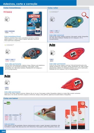 340
Adesivos, corte e correção
CÓD. REF.
34205 KF10942
CÓD. REF.
34206 KF10943
Cola roller permanente
Cola de fácil manuseamento, rápida e limpa. Oferece uma aderência
duradoura e uns resultados excelentes. Cola papel, cartão,
fotografias, etc. Não deixa resíduos. Medidas 6,5 mm (largura) x
10 m (comprimento).
Cola roller removível
Cola em fita, limpa, rápida e precisa. Cola papel, cartão, fotografias,
etc. Não deixa resíduos. Medidas 6,5 mm (largura) x 10 m
(comprimento).
Cola roller permanente
Cola em fita, limpa, rápida e precisa. Adesivo de um só uso. Cola papel, cartão, fotografias, plástico e cristal. Não contém solventes.
Ideal para o lar, escola, escritório, espaços comerciais, design, artes gráficas, agências de publicidade e fotografias.
CÓD.
28033
Colas roller
Cola roller permanente
Cola em fita, limpa, rápida e precisa. Cola permanente para uma
adesão duradoura. Cola papel, cartão, fotografias, etc. Não contém
dissolventes, obterá um resultado perfeito, com uma só aplicação.
Medidas 8,4 mm (largura) x 8,5 m (comprimento).
CÓD.
28031
CÓD. CONTEÚDO
73569 5 g
Cola instantânea Pincel
Adesivo universal. Para couro, porcelana, borracha, madeira,
papel, plástico e metal. Limpa e rápida. Aplicador de pincel.
Para superfícies irregulares.
Colas em baton
Cola em baton
Stick adesivo de alta qualidade. Máximo deslizamento sobre o papel. Secagem instantânea, não
humedece o papel. Não deixa grumos nem filamentos. Para papel, cartão, fotografias, telas, etc.
CÓD. REF. CONTEÚDO
28009 PE01 10 g 24
28010 PE02 20 g 24
28011 PE03 40 g 12
Colas instantâneas
 