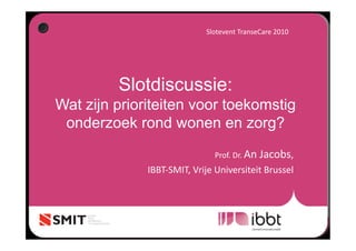 Slotevent TranseCare 2010  




         Slotdiscussie:
Wat zijn prioriteiten voor toekomstig
 onderzoek rond wonen en zorg?
                               Prof. Dr. An Jacobs,  
              IBBT‐SMIT, Vrije Universiteit Brussel 
 