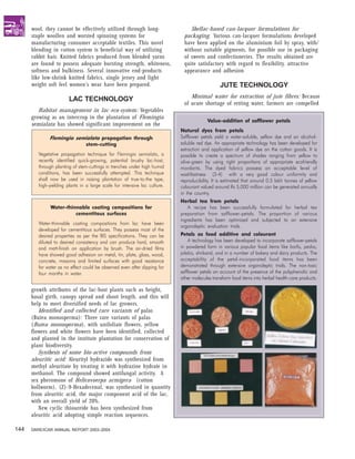 wool, they cannot be effectively utilized through long-                   Shellac-based can-lacquer formulations for
      staple woollen and worsted spinning systems for                        packaging. Various can-lacquer formulations developed
      manufacturing consumer acceptable textiles. This novel                 have been applied on the aluminium foil by spray, with/
      blending in cotton system is beneficial way of utilizing               without suitable pigments, for possible use in packaging
      rabbit hair. Knitted fabrics produced from blended yarns               of sweets and confectioneries. The results obtained are
      are found to possess adequate bursting strength, whiteness,            quite satisfactory with regard to flexibility, attractive
      softness and bulkiness. Several innovative end-products                appearance and adhesion
      like low-shrink knitted fabrics, single jersey and light
      weight soft feel women’s wear have been prepared.                                         JUTE TECHNOLOGY
                                                                                Minimal water for extraction of jute fibres: Because
                        LAC TECHNOLOGY
                                                                             of acute shortage of retting water, farmers are compelled
         Habitat management in lac eco-system: Vegetables
      growing as an intercrop in the plantation of Flemingia
                                                                                         Value-addition of safflower petals
      semialata has showed significant improvement on the
                                                                            Natural dyes from petals
              Flemingia semialata propagation through                       Safflower petals yield a water-soluble, yellow dye and an alcohol-
                           stem-cutting                                     soluble red dye. An appropriate technology has been developed for
                                                                            extraction and application of yellow dye on the cotton goods. It is
         Vegetative propagation technique for Flemingia semialata, a        possible to create a spectrum of shades ranging from yellow to
         recently identified quick-growing, potential brushy lac-host,      olive-green by using right proportions of appropriate ecofriendly
         through planting of stem-cuttings in trenches under high humid     mordants. The dyed fabrics possess an acceptable level of
         conditions, has been successfully attempted. This technique        washfastness (3-4) with a very good colour uniformity and
         shall now be used in raising plantation of true-to-the type,       reproducibility. It is estimated that around 0.5 lakh tonnes of yellow
         high-yielding plants in a large scale for intensive lac culture.   colourant valued around Rs 5,000 million can be generated annually
                                                                            in the country.
                                                                            Herbal tea from petals
               Water-thinnable coating compositions for                         A recipe has been successfully formulated for herbal tea
                         cementitous surfaces                               preparation from safflower-petals. The proportion of various
                                                                            ingredients has been optimized and subjected to an extensive
         Water-thinnable coating compositions from lac have been
                                                                            organoleptic evaluation trials.
         developed for cementitous surfaces. They possess most of the
         desired properties as per the BIS specifications. They can be      Petals as food additive and colourant
         diluted to desired consistency and can produce hard, smooth            A technology has been developed to incorporate safflower-petals
         and matt-finish on application by brush. The air-dried films       in powdered form in various popular food items like barfis, pedas,
         have showed good adhesion on metal, tin, plate, glass, wood,       jalebis, shrikand, and in a number of bakery and dairy products. The
         concrete, masonry and limited surfaces with good resistance        acceptability of the petal-incorporated food items has been
         for water as no effect could be observed even after dipping for    demonstrated through extensive organoleptic trials. The non-toxic
         four months in water.                                              safflower petals on account of the presence of the polyphenolic and
                                                                            other molecules transform food items into herbal health-care products.

      growth attributes of the lac-host plants such as height,
      basal girth, canopy spread and shoot length, and this will
      help to meet diversified needs of lac growers.
         Identified and collected rare variants of palas
      (Butea monosperma): Three rare variants of palas
      (Butea monosperma), with unifoliate flowers, yellow
      flowers and white flowers have been identified, collected
      and planted in the institute plantation for conservation of
      plant biodiversity.
         Synthesis of some bio-active compounds from
      aleuritic acid: Aleurityl hydrazide was synthesized from
      methyl aleuritate by treating it with hydrazine hydrate in
      methanol. The compound showed antifungal activity. A
      sex pheromone of Helicovoerpa armigera (cotton
      bollworm), (Z)-9-Hexadecenal, was synthesized in quantity
      from aleuritic acid, the major component acid of the lac,
      with an overall yield of 20%.
         New cyclic thioureide has been synthesized from
      aleuritic acid adopting simple reaction sequences.

144   DARE/ICAR ANNUAL REPORT 2003–2004
 