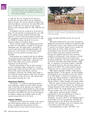 • CIAE developed animal-drawn machinery planter is suitable
           for planting groundnut, maize, pigeonpea, sorghum and
           pulse crops. It saves 64% on operation cost compared to
           the conventional method.


      to 1,300 mm. The unit controlled by the operator is
      provided with two narrow wheels and one supporting
      wheel at the back. The unit has provision to adjust track
      width from 900 mm to 10,50 mm. The swath-width of the
      sprayer is 6,300 mm. The capacity of tank, spacing
      between nozzles and pump speed are 1,00l, 1,000 mm and
      630 mm.
          Its feasibility trials were conducted on 26 hectares for     CIAE planter. Animal-drawn this machinery saves 64% on the operation cost
      wheat. The unit operated at operating pressure up to 400         compared to conventional method of sowing behind the country-plough with
                                                                       manual seed-dropping.
      psi.The machine sprayed weedicide which gave field
      capacity of 1 ha/hr at the forward speed of 3 km/hr. The
      fuel consumption varied from 0.4 to 0.6 litre/hr. It could       soybean and wheat with 99% accuracy. Its cost is Rs
      save 70-80% hr of labour and 40-50 % in cost of                  20,000.
      operation compared to knapsack sprayer.                             CIAE solar-tracking device: Sun tracker developed for
          Vertical conveyor-reaper: This walking-type harvester        450Wp SPV panel has been modified to be adopted for 900
      for wheat, rice and safflower is suitable for cutting and        Wp SPV panel to make it more reliable and user friendly.
      windrowing crops. The engine power is transmitted to             It consists of an electronic vibrator circuit to produce 38
      cutter-bar and conveyor belts through belt-pulleys. The          electric pulses per minute, which activates an
      prime mover of the machine is 5-6.5-hp diesel-engine.            electromagnetic relay and ratchet and pawl to produce
      And the cost of the machine with prime mover is                  precise rotation of the shaft, mounted on the ball-
      Rs 50,000.                                                       bearings. The modified tracker has been extensively
          Demonstrations were conducted with this for safflower-       evaluated by tracking panel (from morning to evening)
      crop covering 6 hectares at 25 farmers’ fields in Janwada        for 700 hr of operation and has been found to give
      and Markhal villages of Bidar district (Karnataka). Its          satisfactory performance. The power output from the panel
      effective field capacity was 0.2 ha/hr and labour                increased by about 30% under tracked condition (6000
      requirement was 40 man-hr/ha.                                    Wh) as compared to non-tracked condition (4500 Wh)
          Frontline demonstration of this for wheat covering 3         on the typical sunny day. The peak power output was
      hectares at Keshavpur village, conducted at 2.7 km/hr            observed to be 660 W (74% of peak installed capacity)
      forward speed, showed 0.22 ha/hr, 68% and 1.16 litres/hr         during noon time on a typical sunny day in summer.
      effective field capacity, field efficiency and fuel                 High-capacity pigeonpea thresher: A high-capacity
      consumption, respectively. The working width, height of          pigeonpea thresher (10-hp capacity) has been designed
      the cut and the average moisture content of the crop-stem        and developed for the crop-length of more than 750 mm
      were 1,140 mm, 54 mm and 12.7% (wb). And the total               at the CIAE, Bhopal. It consists of an automatic chain-
      losses during harvesting were 2.14%.                             conveyor type feeding mechanism, a tapered spike tooth-
                                                                       type threshing cylinder, a woven wire-mesh concave, two
      Animal-drawn Machinery                                           aspirator blowers, a shaker assembly and transport wheels.
         CIAE planter: It is suitable for planting groundnut,             With this, stalks are broken into big pieces which can
      maize, pigeonpea, sorghum and other oilseed and pulse            be easily used by farmers for domestic use. Threshing and
      crops. It saves 64% on the operation cost compared to            cleaning efficiencies of this varied from 96.59 to 96.74%
      conventional method of sowing behind the country-plough          and 92 to 94.22%. The average broken grain, blown grain
      with manual seed dropping. It costs Rs 6,500 and its cost        and sieve overflow were 1.21%, 0.31% and 0.13%.
      of operation is Rs 390/ha. The trials at the UAS, Raichur,          High-capacity multicrop thresher: Frontline
      for sorghum, chickpea and sunflower showed its field             demonstration for this was organized for 21 hours at
      capacity varying from 0.12 to 0.15 ha/hr.                        Siddanbhavi and Rampur villages of Raichur
                                                                       (Karnataka) for jowar (M 35-1). The threshing capacity
      Stationery Machinery                                             varied between 2.13 and 2.41 tonnes/hr. Threshing and
         Indigenous seed counter: Bio-scientists in the country        cleaning efficiencies were 99-99.5% with total losses of
      were using imported machines for counting seeds. At              1.98-2.35%. Fuel consumption and cost of operation were
      present, an indigenously built machine has been                  3-3.25 litres/hr and Rs 165-310 per tonne.
      developed which can count seeds of several varieties of             And demonstrations for wheat (HD 2285) were


138   DARE/ICAR ANNUAL REPORT 2003–2004
 