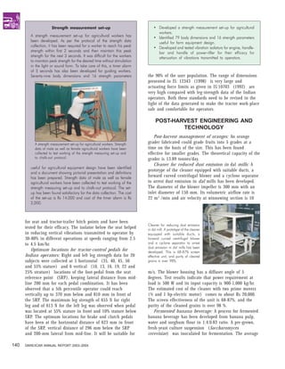 Strength measurement set-up                                 • Developed a strength measurement set-up for agricultural
                                                                                    workers.
         A strength measurement set-up for agricultural workers has               • Identified 79 body dimensions and 16 strength parameters
         been developed. As per the protocol of the strength data                   useful for farm equipment design.
         collection, it has been required for a worker to reach his peak          • Developed and tested vibration isolators for engine, handle-
         strength within first 2 seconds and then maintain this peak                bar and handle of power-tiller for their efficacy for
         strength for the next 3 seconds. It was difficult for the workers          attenuation of vibrations transmitted to operators.
         to maintain peak strength for the desired time without stimulation
         in the light or sound form. To take care of this, a timer alarm
         of 5 seconds has also been developed for guiding workers.
         Seventy-nine body dimensions and 16 strength parameters              the 90% of the user population. The range of dimensions
                                                                              presented in IS: 12343 (1998) is very large and
                                                                              actuating force limits as given in IS:10703 (1992) are
                                                                              very high compared with leg-strength data of the Indian
                                                                              operators. Both these standards need to be revised in the
                                                                              light of the data generated to make the tractor work-place
                                                                              safe and comfortable for operators.

                                                                                   POST-HARVEST ENGINEERING AND
                                                                                           TECHNOLOGY
                                                                                  Post-harvest management of oranges: An orange
           A strength measurement set-up for agricultural workers. Strength   grader fabricated could grade fruits into 5 grades at a
           data of male as well as female agricultural workers have been      time on the basis of the size. This has been found
           collected to test working of the strength measuring set-up and     effective for smaller grades. The theoretical capacity of the
           to chalk-out protocol.                                             grader is 13.89 tonnes/day.
                                                                                  Cleaner for reduced dust emission in dal mills: A
         useful for agricultural equipment design have been identified
                                                                              prototype of the cleaner equipped with suitable ducts, a
         and a document showing pictorial presentation and definitions
         has been prepared. Strength data of male as well as female           forward curved centrifugal blower and a cyclone separator
         agricultural workers have been collected to test working of the      to arrest dust emission in dal mills has been developed.
         strength measuring set-up and to chalk-out protocol. The set-        The diameter of the blower impeller is 300 mm with an
         up has been found satisfactory for the data collection. The cost     inlet diameter of 150 mm. Its volumetric airflow rate is
         of the set-up is Rs 14,000 and cost of the timer alarm is Rs         22 m 3 /min and air velocity at winnowing section is 10
         2,000.



      for seat and tractor-trailer hitch points and have been
                                                                              Cleaner for reducing dust emission
      tested for their efficacy. The isolator below the seat helped           in dal mill. A prototype of the cleaner
      in reducing vertical vibrations transmitted to operator by              equipped with suitable ducts, a
      30-80% in different operations at speeds ranging from 2.5               forward curved centrifugal blower
      to 4.5 km/hr.                                                           and a cyclone separator to arrest
                                                                              dust emission in dal mills has been
          Optimum locations for tractor-control pedals for                    developed. This is 68-87% screen
      Indian operators: Right and left leg strength data for 20               effective unit, and purity of cleared
      subjects were collected at 5 horizontal (35, 40, 45, 50                 grains is over 98%.
      and 55% stature) and 6 vertical (10, 13, 16, 19, 22 and
      25% strature) locations of the foot-pedal from the seat                 m/s. The blower housing has a diffuser angle of 5
      reference point (SRP), keeping lateral distance from mid-               degrees. Test results indicate that power requirement at
      line 200 mm for each pedal combination. It has been                     load is 500 W and its input capacity is 900-1,000 kg/hr.
      observed that a 5th percentile operator could reach                     The estimated cost of the cleaner with two prime movers
      vertically up to 370 mm below and 810 mm in front of                    (½ and 1 hp-electric motor) comes to about Rs 20,000.
      the SRP. The maximum leg strength of 655 N for right                    The screen effectiveness of the unit is 68-87%, and the
      leg and of 613 N for the left leg was observed when pedal               purity of the cleaned grains is over 98 %.
      was located at 55% stature in front and 10% stature below                  Fermented banana beverage: A process for fermented
      SRP. The optimum locations for brake and clutch pedals                  banana beverage has been developed from banana pulp,
      have been at the horizontal distance of 623 mm in front                 water and sorghum flour in 1:4:0.83 ratio. A pre-grown,
      of the SRP, vertical distance of 296 mm below the SRP                   fresh-yeast culture suspension (Saccharomyces
      and 200-mm lateral from mid-line. It will be suitable for               cerevisiae) was inoculated for fermentation. The average

140   DARE/ICAR ANNUAL REPORT 2003–2004
 