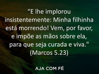 “E lhe implorou
insistentemente: Minha filhinha
está morrendo! Vem, por favor,
e impõe as mãos sobre ela,
para que seja curada e viva."
(Marcos 5.23)
 