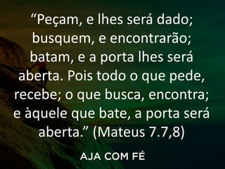 “Peçam, e lhes será dado;
busquem, e encontrarão;
batam, e a porta lhes será
aberta. Pois todo o que pede,
recebe; o que busca, encontra;
e àquele que bate, a porta será
aberta.” (Mateus 7.7,8)
 