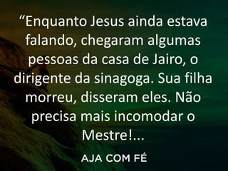 “Enquanto Jesus ainda estava
falando, chegaram algumas
pessoas da casa de Jairo, o
dirigente da sinagoga. Sua filha
morreu, disseram eles. Não
precisa mais incomodar o
Mestre!...
 