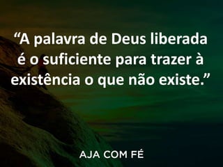 “A palavra de Deus liberada
é o suficiente para trazer à
existência o que não existe.”
 