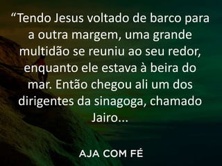 “Tendo Jesus voltado de barco para
a outra margem, uma grande
multidão se reuniu ao seu redor,
enquanto ele estava à beira do
mar. Então chegou ali um dos
dirigentes da sinagoga, chamado
Jairo...
 