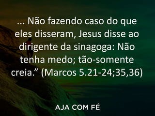 ... Não fazendo caso do que
eles disseram, Jesus disse ao
dirigente da sinagoga: Não
tenha medo; tão-somente
creia.” (Marcos 5.21-24;35,36)
 