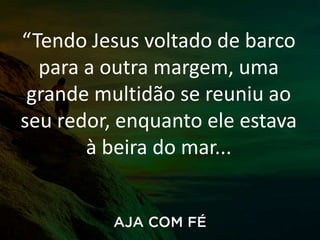 “Tendo Jesus voltado de barco
para a outra margem, uma
grande multidão se reuniu ao
seu redor, enquanto ele estava
à beira do mar...
 