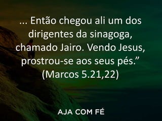 ... Então chegou ali um dos
dirigentes da sinagoga,
chamado Jairo. Vendo Jesus,
prostrou-se aos seus pés.”
(Marcos 5.21,22)
 