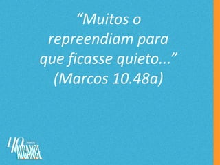 “Muitos o
repreendiam para
que ficasse quieto...”
(Marcos 10.48a)
 