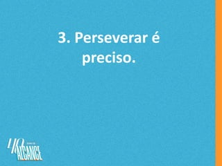 3. Perseverar é
preciso.
 