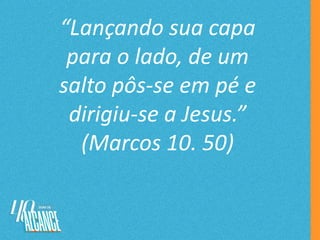 “Lançando sua capa
para o lado, de um
salto pôs-se em pé e
dirigiu-se a Jesus.”
(Marcos 10. 50)
 