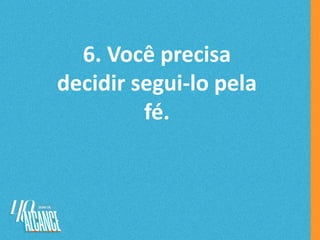 6. Você precisa
decidir segui-lo pela
fé.
 