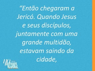 “Então chegaram a
Jericó. Quando Jesus
e seus discípulos,
juntamente com uma
grande multidão,
estavam saindo da
cidade,
 