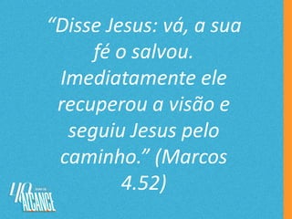 “Disse Jesus: vá, a sua
fé o salvou.
Imediatamente ele
recuperou a visão e
seguiu Jesus pelo
caminho.” (Marcos
4.52)
 