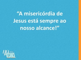 “A misericórdia de
Jesus está sempre ao
nosso alcance!”
 