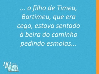 ... o filho de Timeu,
Bartimeu, que era
cego, estava sentado
à beira do caminho
pedindo esmolas...
 