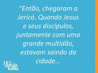 “Então, chegaram a
Jericó. Quando Jesus
e seus discípulos,
juntamente com uma
grande multidão,
estavam saindo da
cidade...
 