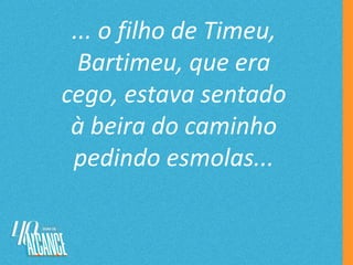 ... o filho de Timeu,
Bartimeu, que era
cego, estava sentado
à beira do caminho
pedindo esmolas...
 