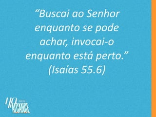 “Buscai ao Senhor
enquanto se pode
achar, invocai-o
enquanto está perto.”
(Isaías 55.6)
 