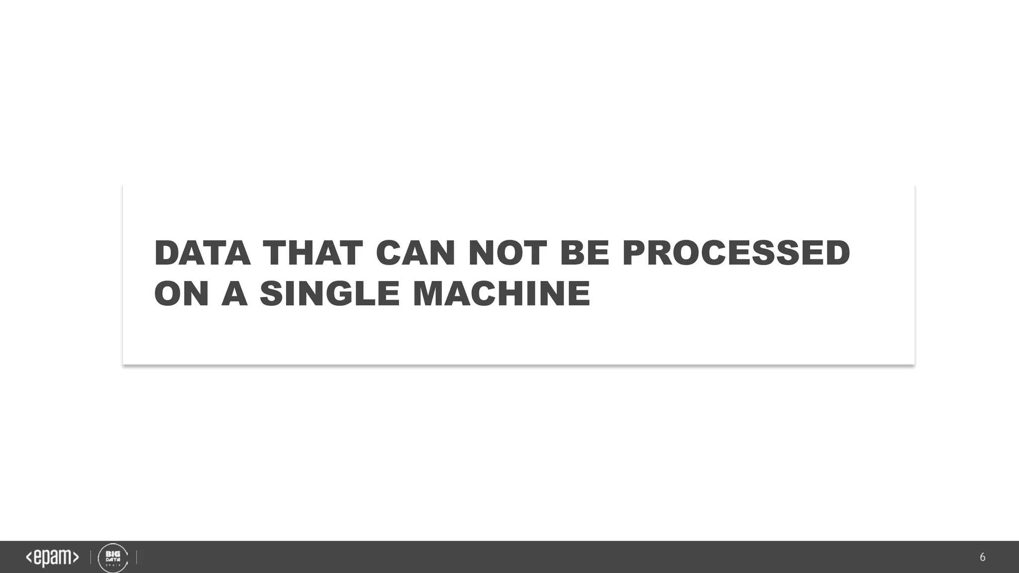 6
DATA THAT CAN NOT BE PROCESSED
ON A SINGLE MACHINE
 