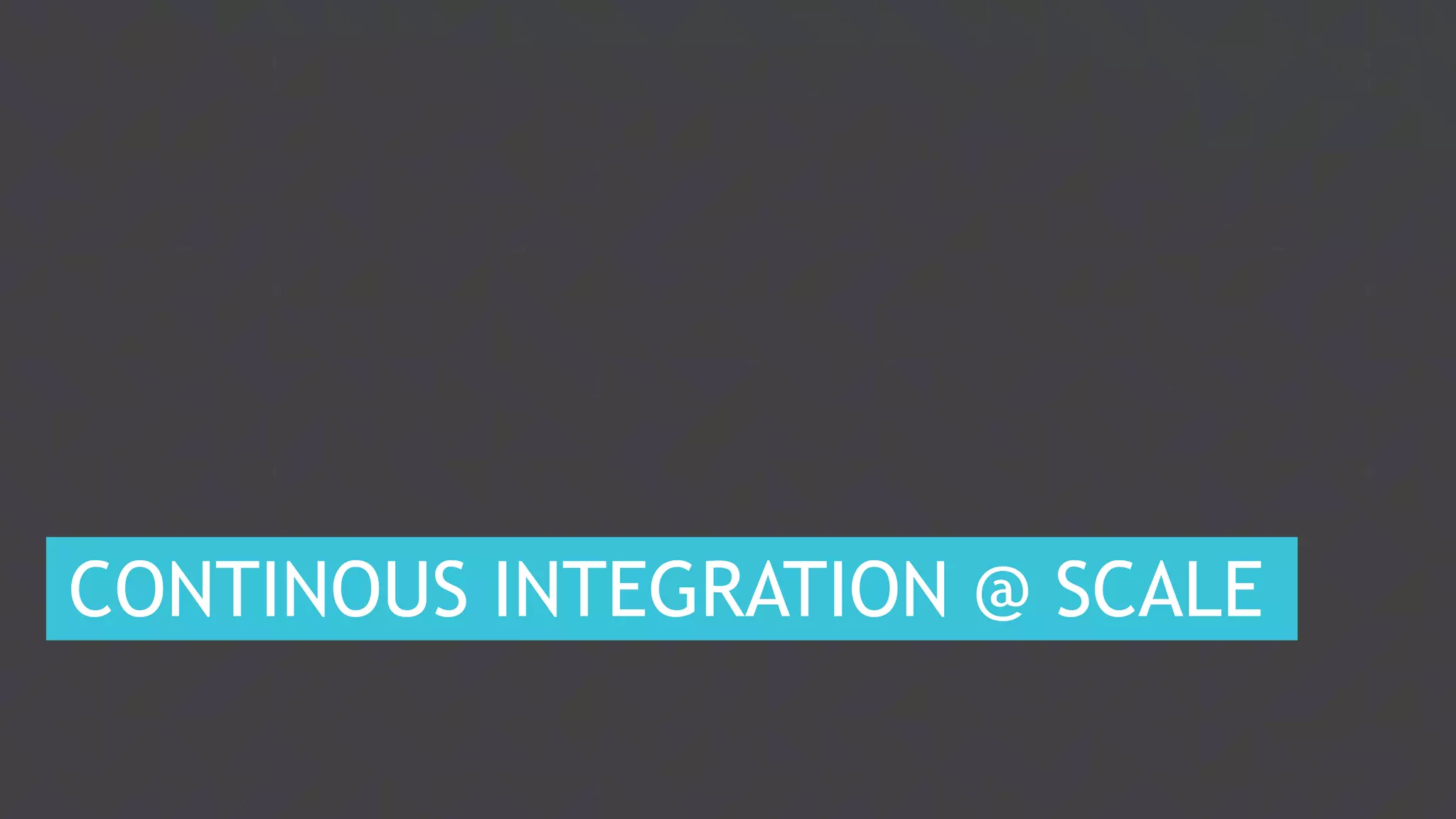 8
CONTINOUS INTEGRATION @ SCALE
 