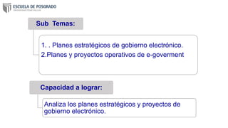 Sub Temas:
1. . Planes estratégicos de gobierno electrónico.
2.Planes y proyectos operativos de e-goverment
Capacidad a lograr:
Analiza los planes estratégicos y proyectos de
gobierno electrónico.
 