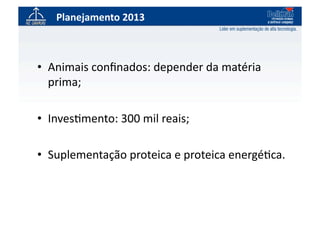 Planejamento	
  2013	
  



•  Animais	
  conﬁnados:	
  depender	
  da	
  matéria	
  
   prima;	
  

•  Inves`mento:	
  300	
  mil	
  reais;	
  

•  Suplementação	
  proteica	
  e	
  proteica	
  energé`ca.	
  
 
