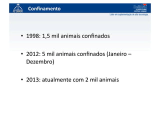 Conﬁnamento	
  



•  1998:	
  1,5	
  mil	
  animais	
  conﬁnados	
  

•  2012:	
  5	
  mil	
  animais	
  conﬁnados	
  (Janeiro	
  –	
  
   Dezembro)	
  

•  2013:	
  atualmente	
  com	
  2	
  mil	
  animais	
  
 