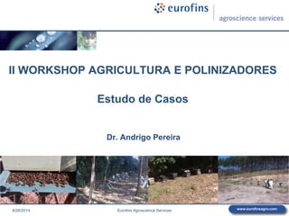 www.eurofinsagro.com
II WORKSHOP AGRICULTURA E POLINIZADORES
Estudo de Casos
Dr. Andrigo Pereira
8/26/2014 Eurofins Agroscience Services
 