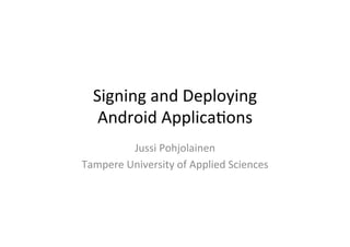 Signing	
  and	
  Deploying	
  	
  
    Android	
  Applica1ons	
  
            Jussi	
  Pohjolainen	
  
Tampere	
  University	
  of	
  Applied	
  Sciences	
  
 