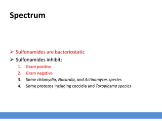 Spectrum
 Sulfonamides are bacteriostatic
 Sulfonamides inhibit:
1. Gram positive
2. Gram negative
3. Some chlamydia, Nocardia, and Actinomyces species
4. Some protozoa including coccidia and Toxoplasma species
 