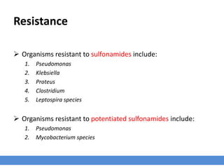 Resistance
 Organisms resistant to sulfonamides include:
1. Pseudomonas
2. Klebsiella
3. Proteus
4. Clostridium
5. Leptospira species
 Organisms resistant to potentiated sulfonamides include:
1. Pseudomonas
2. Mycobacterium species
 