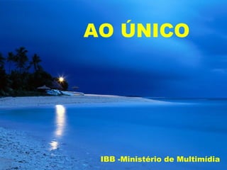 AO ÚNICO




 IBB -Ministério de Multimídia
 